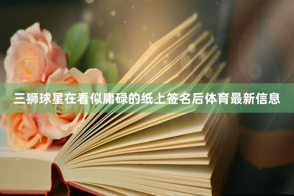 三狮球星在看似庸碌的纸上签名后体育最新信息