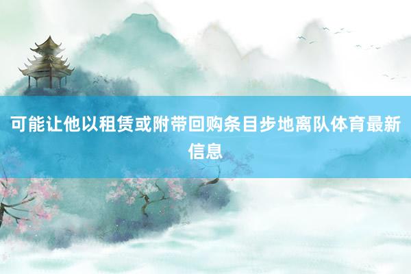 可能让他以租赁或附带回购条目步地离队体育最新信息
