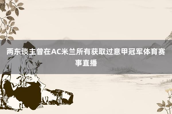 两东谈主曾在AC米兰所有获取过意甲冠军体育赛事直播