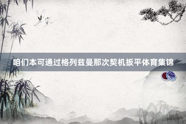 咱们本可通过格列兹曼那次契机扳平体育集锦