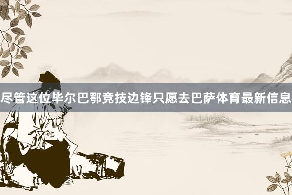 尽管这位毕尔巴鄂竞技边锋只愿去巴萨体育最新信息