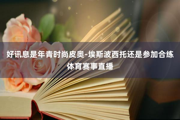 好讯息是年青时尚皮奥-埃斯波西托还是参加合练体育赛事直播