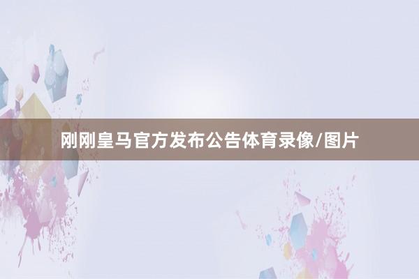 刚刚皇马官方发布公告体育录像/图片
