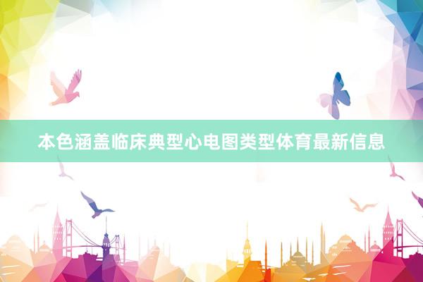 本色涵盖临床典型心电图类型体育最新信息