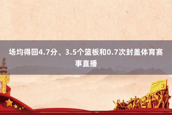 场均得回4.7分、3.5个篮板和0.7次封盖体育赛事直播