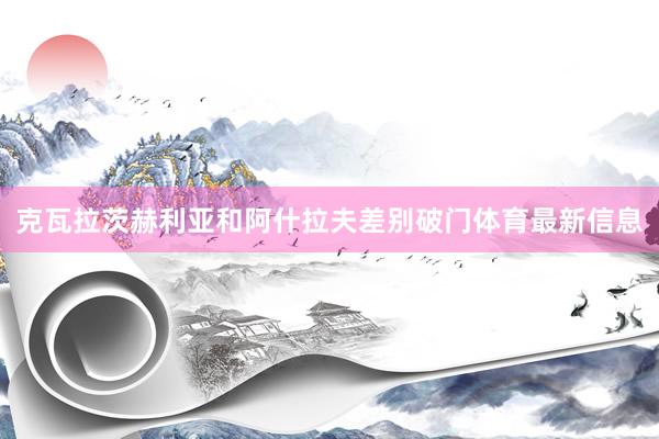 克瓦拉茨赫利亚和阿什拉夫差别破门体育最新信息