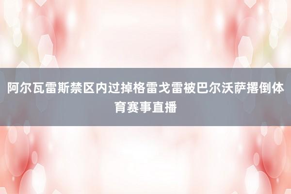 阿尔瓦雷斯禁区内过掉格雷戈雷被巴尔沃萨撂倒体育赛事直播