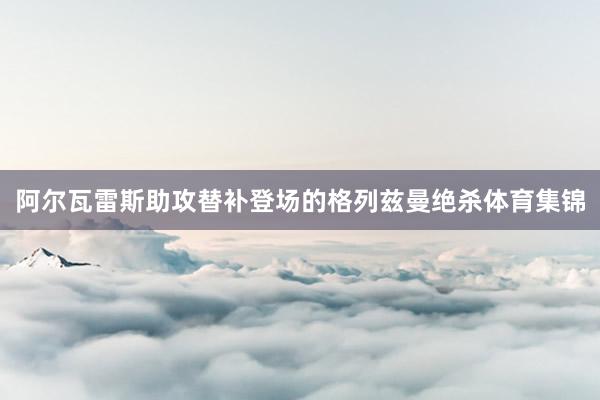 阿尔瓦雷斯助攻替补登场的格列兹曼绝杀体育集锦