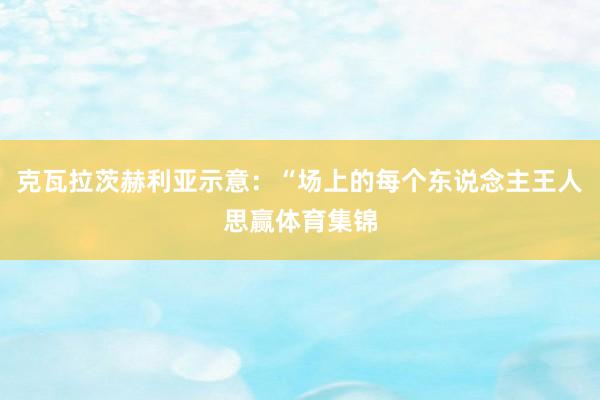 克瓦拉茨赫利亚示意：“场上的每个东说念主王人思赢体育集锦