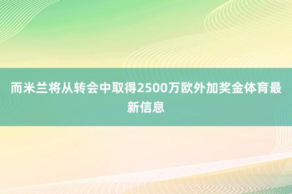 而米兰将从转会中取得2500万欧外加奖金体育最新信息