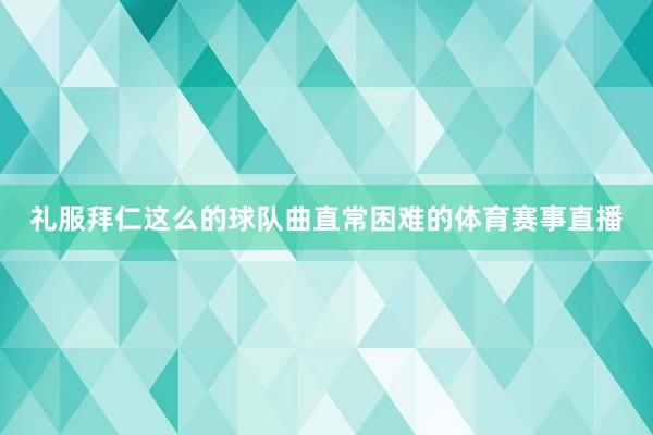 礼服拜仁这么的球队曲直常困难的体育赛事直播