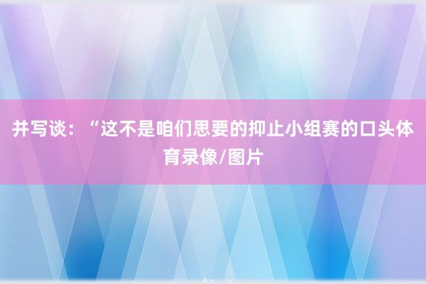 并写谈：“这不是咱们思要的抑止小组赛的口头体育录像/图片