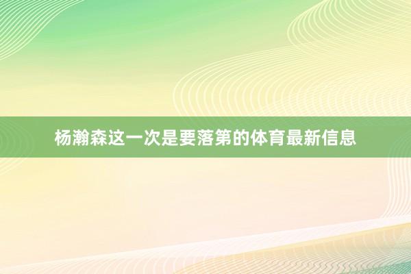 杨瀚森这一次是要落第的体育最新信息