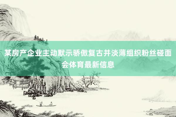 某房产企业主动默示骄傲复古并淡薄组织粉丝碰面会体育最新信息