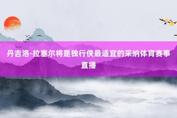 丹吉洛·拉塞尔将是独行侠最适宜的采纳体育赛事直播