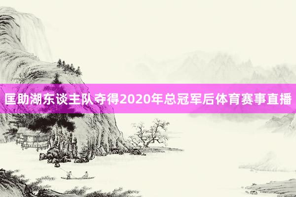 匡助湖东谈主队夺得2020年总冠军后体育赛事直播