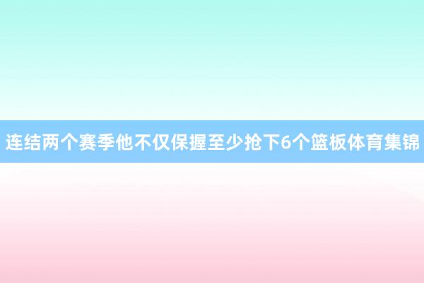 连结两个赛季他不仅保握至少抢下6个篮板体育集锦
