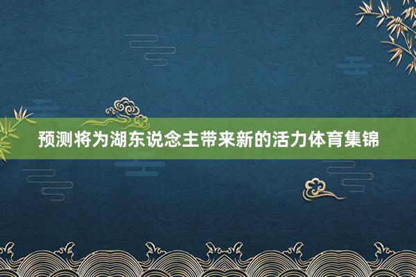 预测将为湖东说念主带来新的活力体育集锦