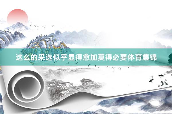 这么的采选似乎显得愈加莫得必要体育集锦