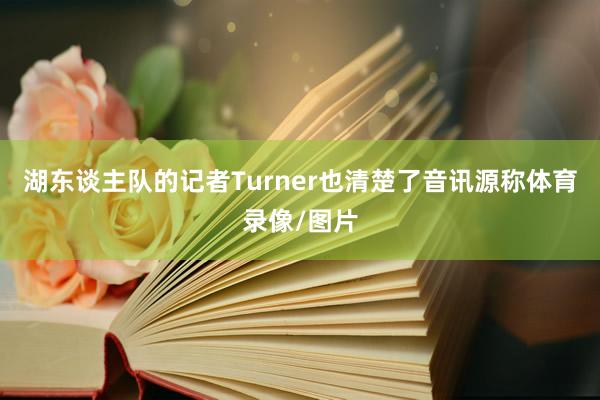 湖东谈主队的记者Turner也清楚了音讯源称体育录像/图片