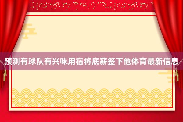 预测有球队有兴味用宿将底薪签下他体育最新信息