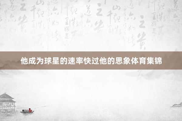 他成为球星的速率快过他的思象体育集锦