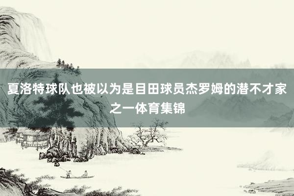 夏洛特球队也被以为是目田球员杰罗姆的潜不才家之一体育集锦
