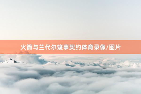 火箭与兰代尔竣事契约体育录像/图片