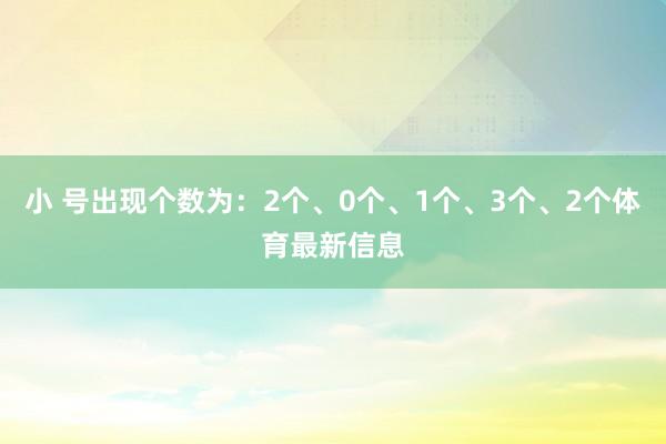 小 号出现个数为：2个、0个、1个、3个、2个体育最新信息