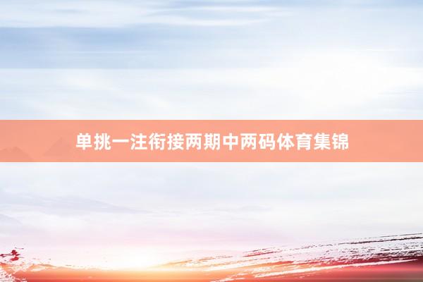 单挑一注衔接两期中两码体育集锦