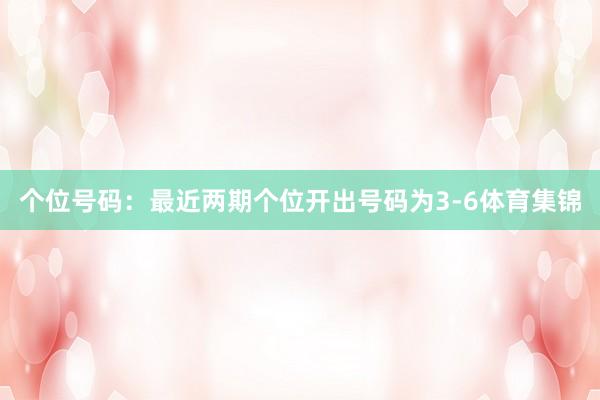 个位号码：最近两期个位开出号码为3-6体育集锦