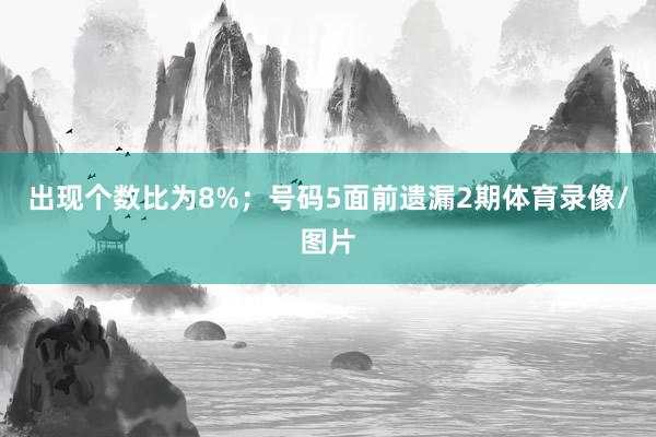 出现个数比为8%；　　号码5面前遗漏2期体育录像/图片
