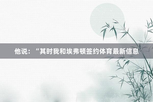 他说：“其时我和埃弗顿签约体育最新信息