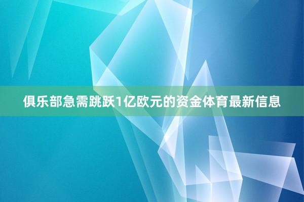 俱乐部急需跳跃1亿欧元的资金体育最新信息