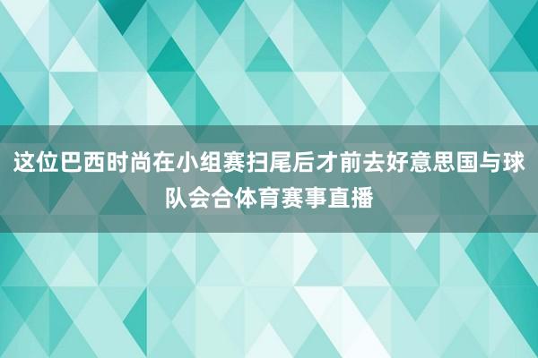 这位巴西时尚在小组赛扫尾后才前去好意思国与球队会合体育赛事直播