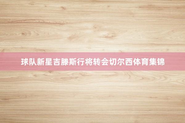 球队新星吉滕斯行将转会切尔西体育集锦