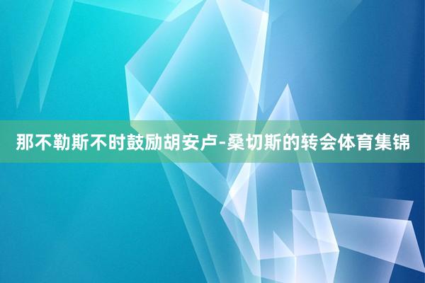那不勒斯不时鼓励胡安卢-桑切斯的转会体育集锦