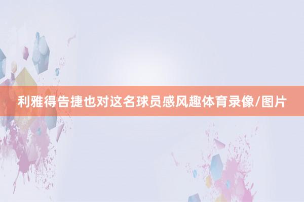 利雅得告捷也对这名球员感风趣体育录像/图片