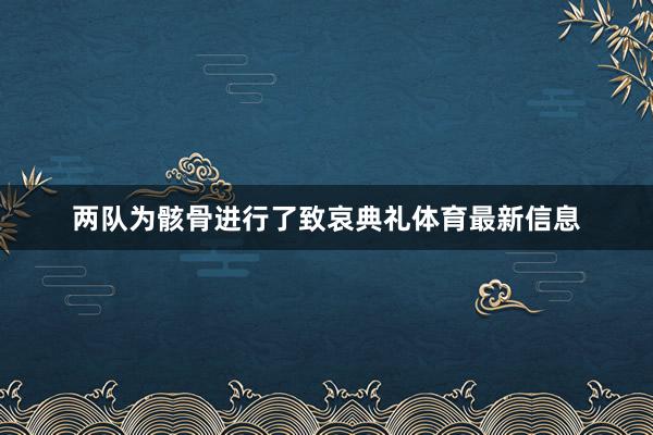 两队为骸骨进行了致哀典礼体育最新信息