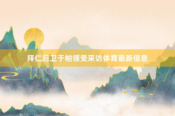 拜仁后卫于帕领受采访体育最新信息