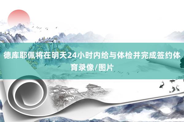 德库耶佩将在明天24小时内给与体检并完成签约体育录像/图片