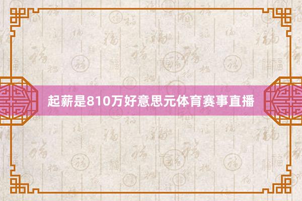 起薪是810万好意思元体育赛事直播