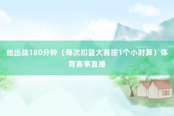 他出战180分钟（每次扣篮大赛按1个小时算）体育赛事直播