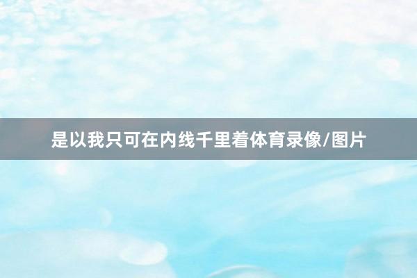 是以我只可在内线千里着体育录像/图片
