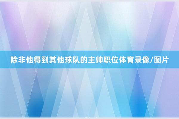 除非他得到其他球队的主帅职位体育录像/图片