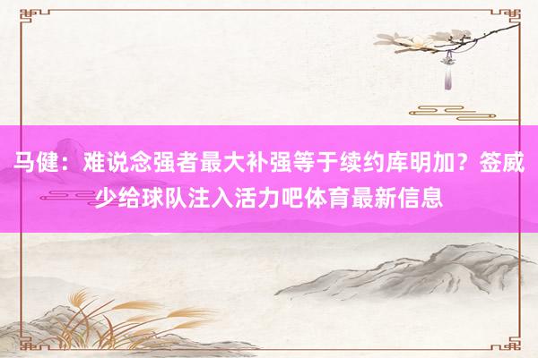 马健：难说念强者最大补强等于续约库明加？签威少给球队注入活力吧体育最新信息