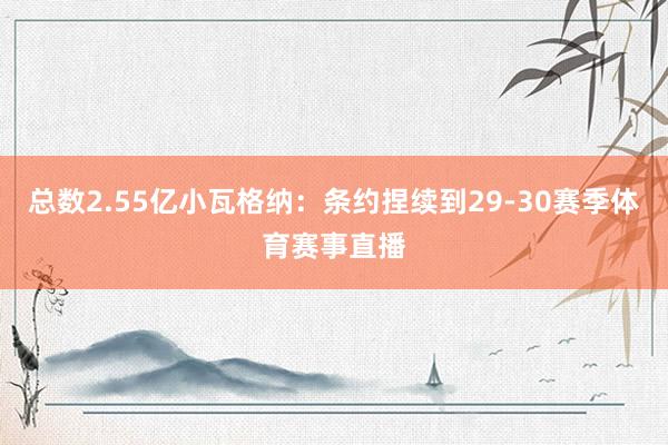 总数2.55亿小瓦格纳：条约捏续到29-30赛季体育赛事直播