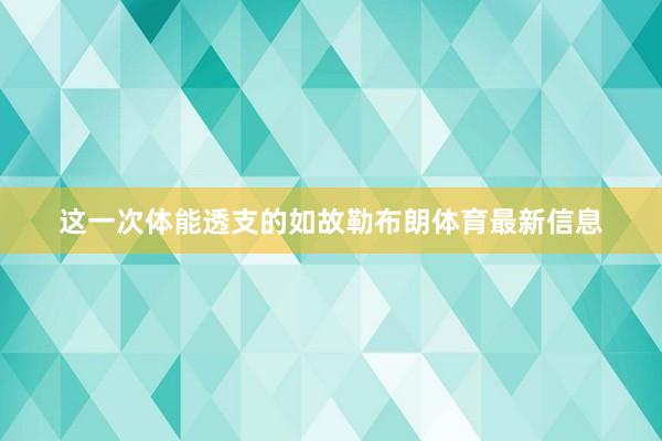 这一次体能透支的如故勒布朗体育最新信息