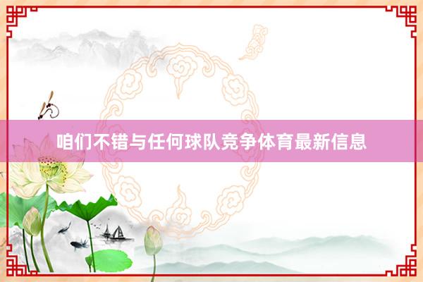 咱们不错与任何球队竞争体育最新信息