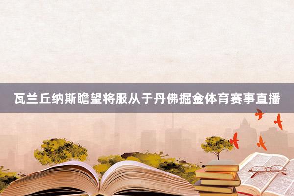 瓦兰丘纳斯瞻望将服从于丹佛掘金体育赛事直播